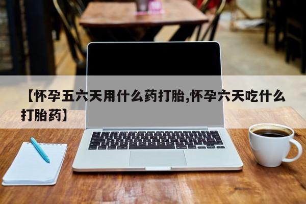 求买打胎药微信号【怀孕五六天用什么药打胎,怀孕六天吃什么打胎药】