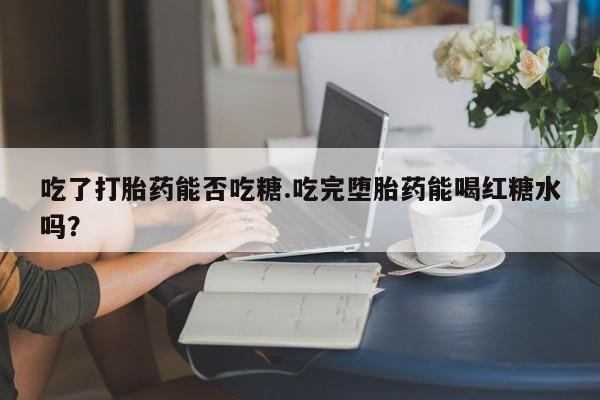 求买打胎药微信号吃了打胎药能否吃糖.吃完堕胎药能喝红糖水吗？