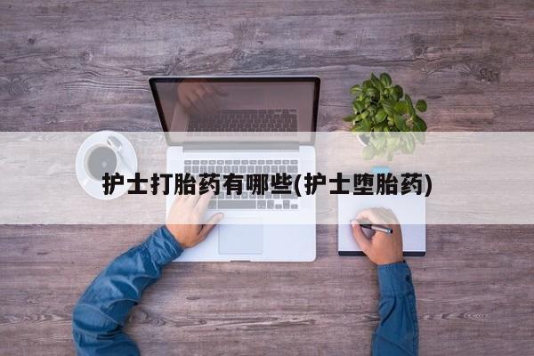 求买打胎药微信号护士打胎药有哪些(护士堕胎药)