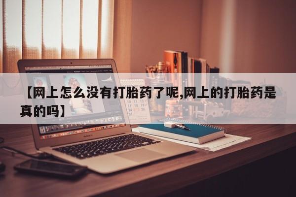 求买打胎药微信号【网上怎么没有打胎药了呢,网上的打胎药是真的吗】