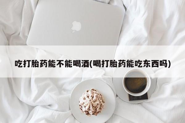 求买打胎药微信号吃打胎药能不能喝酒(喝打胎药能吃东西吗)