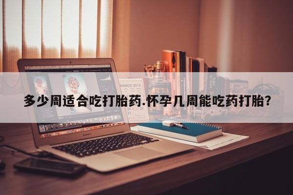 求买打胎药微信号多少周适合吃打胎药.怀孕几周能吃药打胎？
