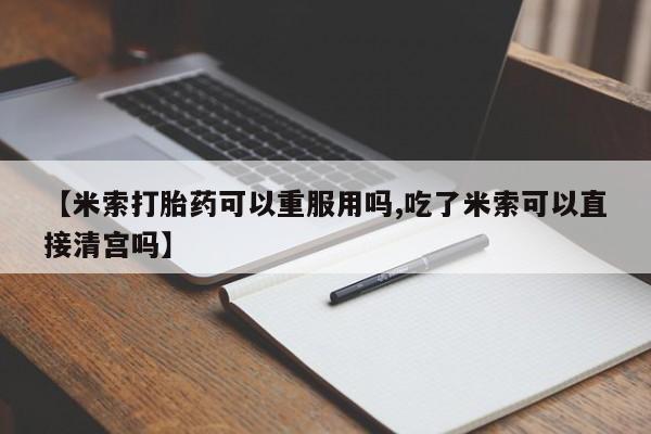 求买打胎药微信号【米索打胎药可以重服用吗,吃了米索可以直接清宫吗】