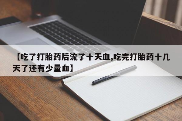 求买打胎药微信号【吃了打胎药后流了十天血,吃完打胎药十几天了还有少量血】