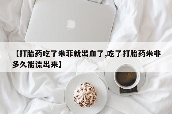 求买打胎药微信号【打胎药吃了米菲就出血了,吃了打胎药米非多久能流出来】