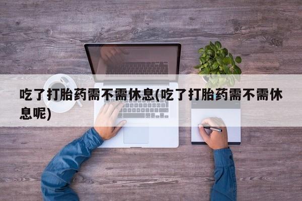 求买打胎药微信号吃了打胎药需不需休息(吃了打胎药需不需休息呢)