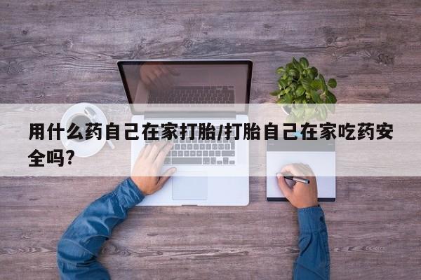 求买打胎药微信号用什么药自己在家打胎/打胎自己在家吃药安全吗?