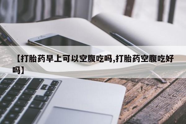 求买打胎药微信号【打胎药早上可以空腹吃吗,打胎药空腹吃好吗】
