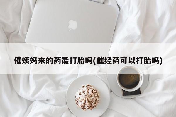 求买打胎药微信号催姨妈来的药能打胎吗(催经药可以打胎吗)