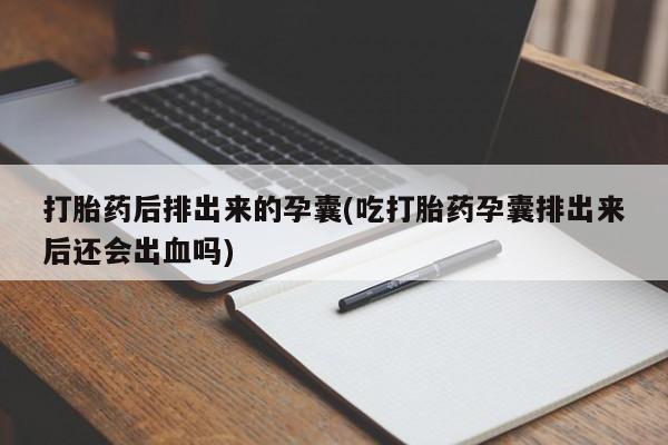 求买打胎药微信号打胎药后排出来的孕囊(吃打胎药孕囊排出来后还会出血吗)