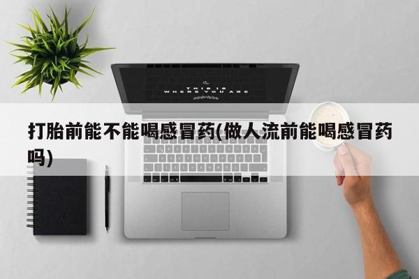 求买打胎药微信号打胎前能不能喝感冒药(做人流前能喝感冒药吗)