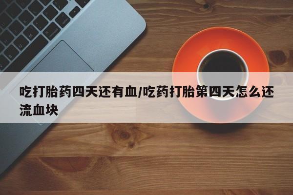 求买打胎药微信号吃打胎药四天还有血/吃药打胎第四天怎么还流血块