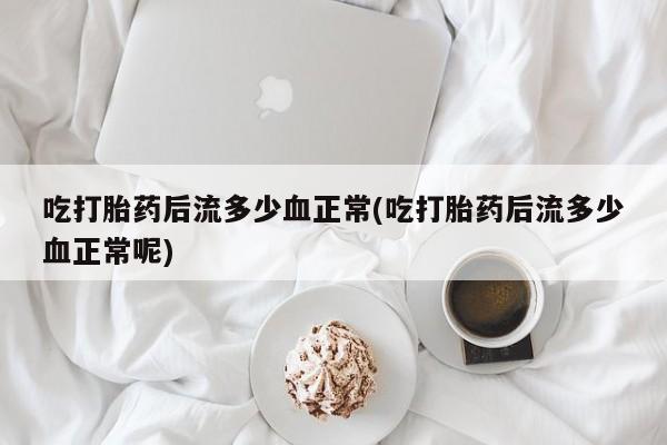 求买打胎药微信号吃打胎药后流多少血正常(吃打胎药后流多少血正常呢)