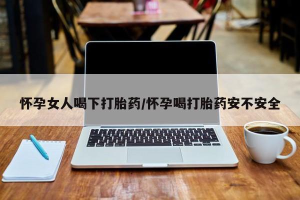 求买打胎药微信号怀孕女人喝下打胎药/怀孕喝打胎药安不安全