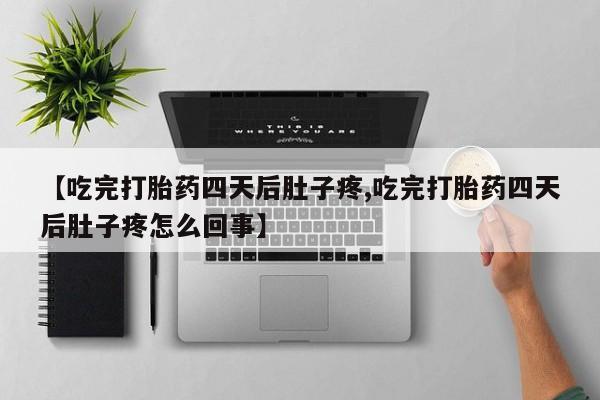 求买打胎药微信号【吃完打胎药四天后肚子疼,吃完打胎药四天后肚子疼怎么回事】