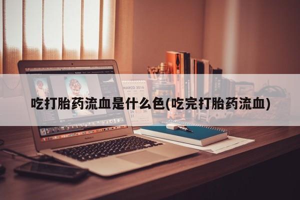 求买打胎药微信号吃打胎药流血是什么色(吃完打胎药流血)