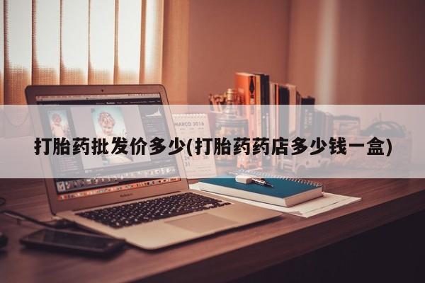 求买打胎药微信号打胎药批发价多少(打胎药药店多少钱一盒)