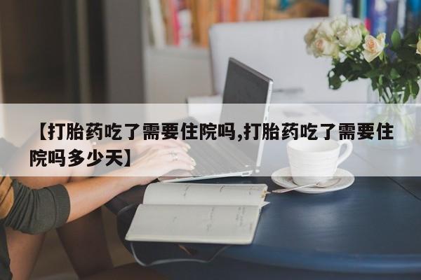 求买打胎药微信号【打胎药吃了需要住院吗,打胎药吃了需要住院吗多少天】