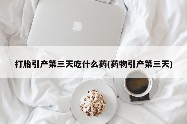 求买打胎药微信号打胎引产第三天吃什么药(药物引产第三天)