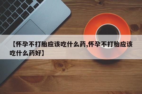 求买打胎药微信号【怀孕不打胎应该吃什么药,怀孕不打胎应该吃什么药好】