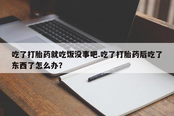 求买打胎药微信号吃了打胎药就吃饭没事吧.吃了打胎药后吃了东西了怎么办？