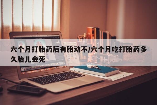 求买打胎药微信号六个月打胎药后有胎动不/六个月吃打胎药多久胎儿会死