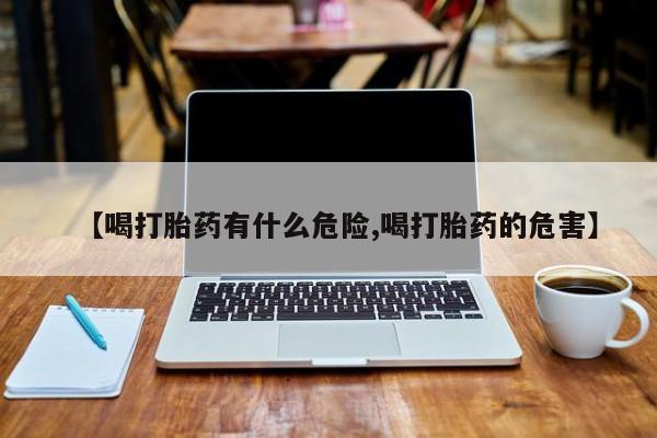求买打胎药微信号【喝打胎药有什么危险,喝打胎药的危害】