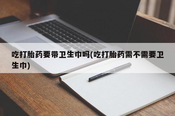 求买打胎药微信号吃打胎药要带卫生巾吗(吃打胎药需不需要卫生巾)