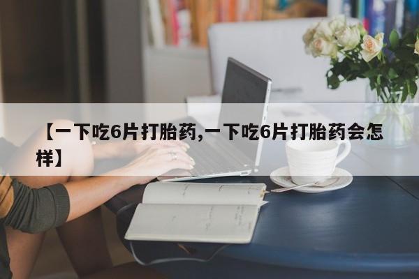 求买打胎药微信号【一下吃6片打胎药,一下吃6片打胎药会怎样】