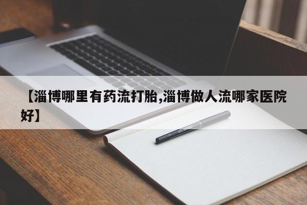 求买打胎药微信号【淄博哪里有药流打胎,淄博做人流哪家医院好】