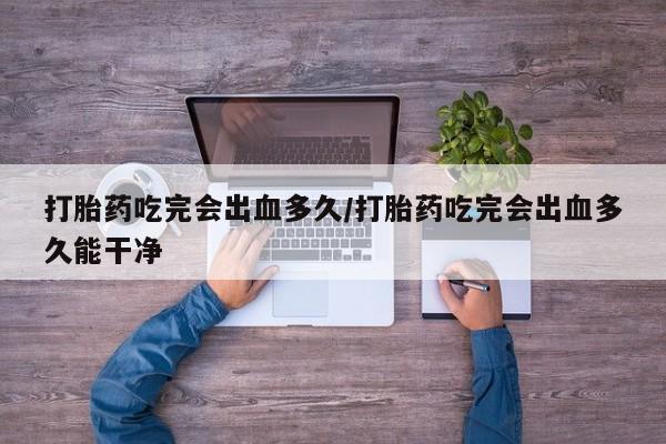 求买打胎药微信号打胎药吃完会出血多久/打胎药吃完会出血多久能干净