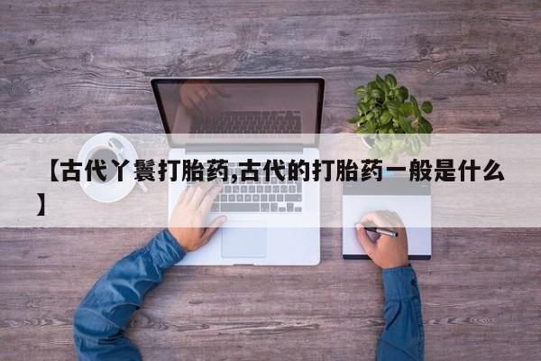 求买打胎药微信号【古代丫鬟打胎药,古代的打胎药一般是什么】