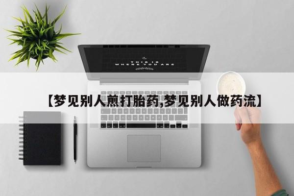 求买打胎药微信号【梦见别人煎打胎药,梦见别人做药流】