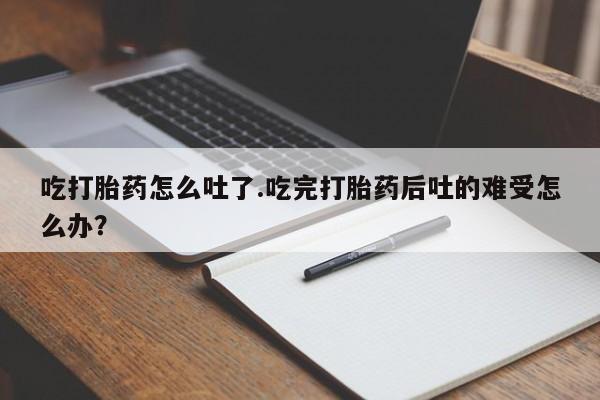 求买打胎药微信号吃打胎药怎么吐了.吃完打胎药后吐的难受怎么办？