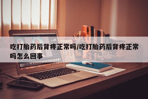 求买打胎药微信号吃打胎药后背疼正常吗/吃打胎药后背疼正常吗怎么回事