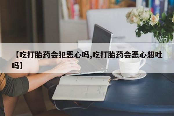 求买打胎药微信号【吃打胎药会犯恶心吗,吃打胎药会恶心想吐吗】