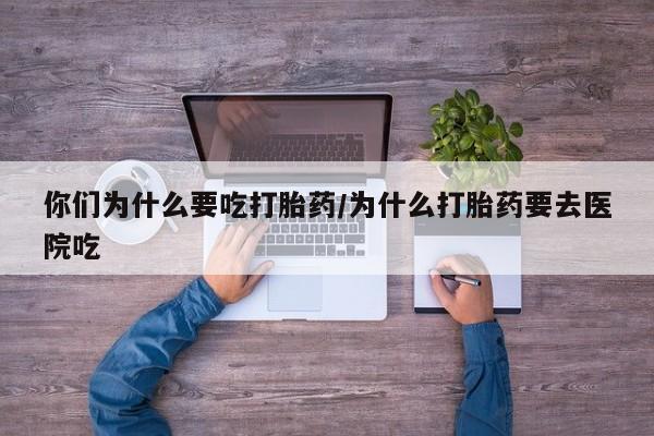 求买打胎药微信号你们为什么要吃打胎药/为什么打胎药要去医院吃