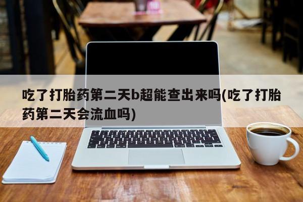 求买打胎药微信号吃了打胎药第二天b超能查出来吗(吃了打胎药第二天会流血吗)