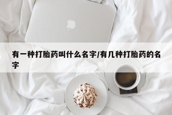 求买打胎药微信号有一种打胎药叫什么名字/有几种打胎药的名字