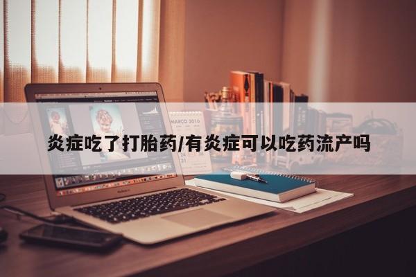 求买打胎药微信号炎症吃了打胎药/有炎症可以吃药流产吗