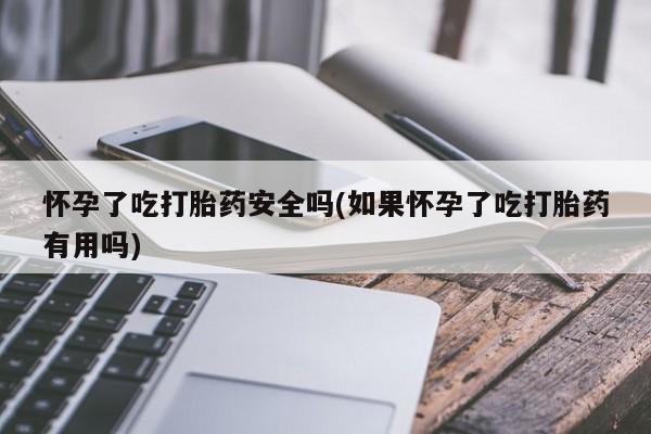 求买打胎药微信号怀孕了吃打胎药安全吗(如果怀孕了吃打胎药有用吗)