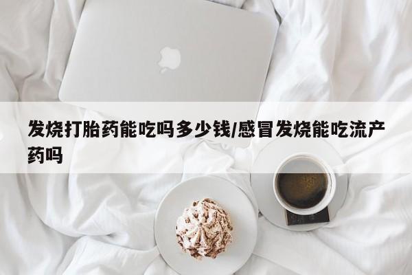 求买打胎药微信号发烧打胎药能吃吗多少钱/感冒发烧能吃流产药吗
