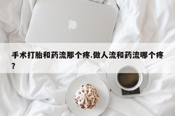 求买打胎药微信号手术打胎和药流那个疼.做人流和药流哪个疼？