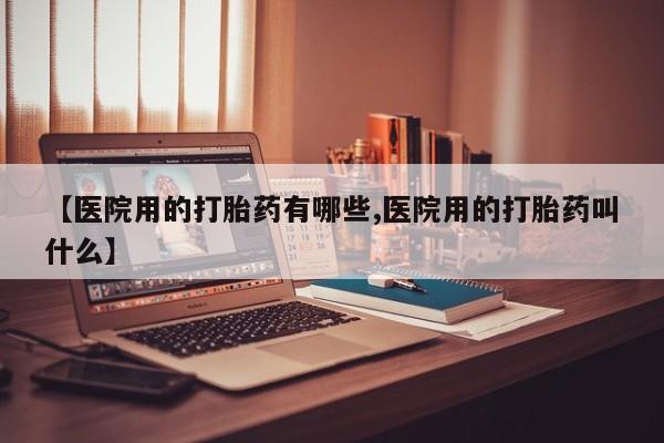 求买打胎药微信号【医院用的打胎药有哪些,医院用的打胎药叫什么】