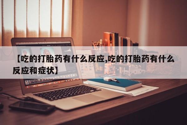 求买打胎药微信号【吃的打胎药有什么反应,吃的打胎药有什么反应和症状】