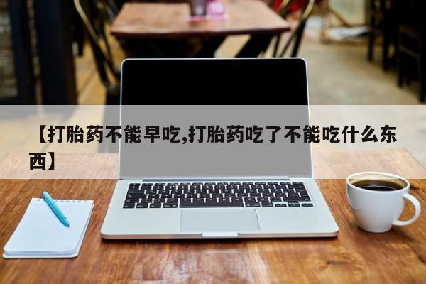 求买打胎药微信号【打胎药不能早吃,打胎药吃了不能吃什么东西】