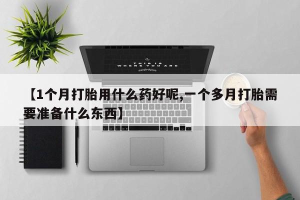 求买打胎药微信号【1个月打胎用什么药好呢,一个多月打胎需要准备什么东西】