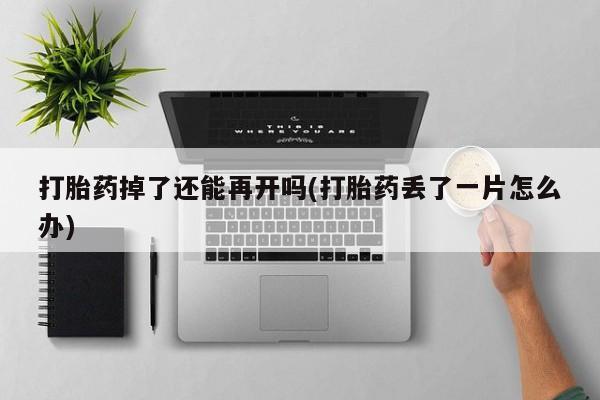 求买打胎药微信号打胎药掉了还能再开吗(打胎药丢了一片怎么办)