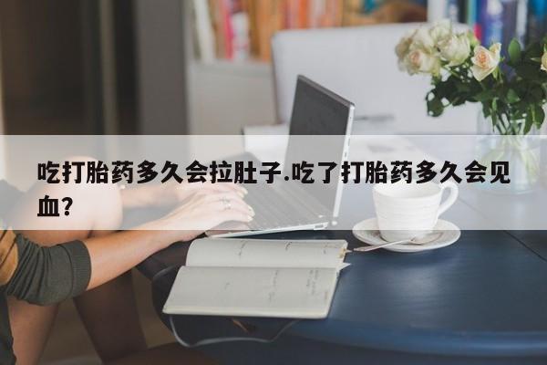 求买打胎药微信号吃打胎药多久会拉肚子.吃了打胎药多久会见血？