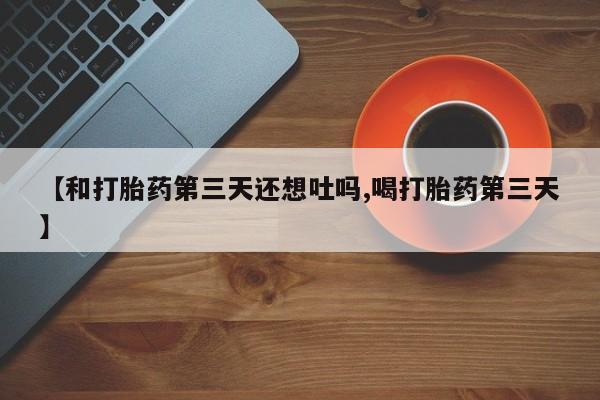 求买打胎药微信号【和打胎药第三天还想吐吗,喝打胎药第三天】